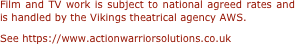 Film and TV work is subject to national agreed rates and is handled by the Vikings theatrical agency AWS.  
See https://www.actionwarriorsolutions.co.uk
